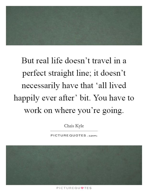 But real life doesn't travel in a perfect straight line; it doesn't necessarily have that ‘all lived happily ever after' bit. You have to work on where you're going Picture Quote #1