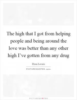 The high that I got from helping people and being around the love was better than any other high I’ve gotten from any drug Picture Quote #1