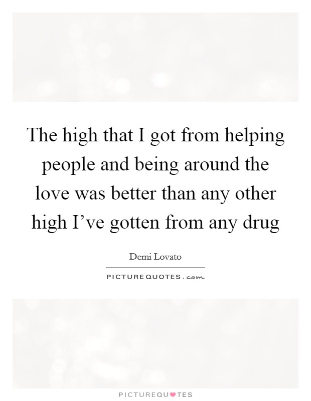 The high that I got from helping people and being around the love was better than any other high I've gotten from any drug Picture Quote #1