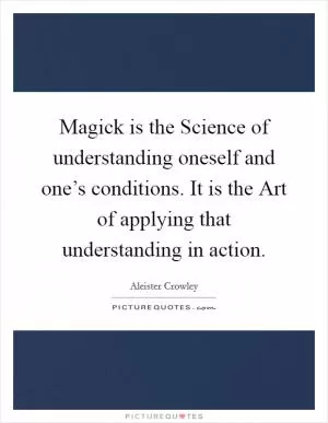 Magick is the Science of understanding oneself and one’s conditions. It is the Art of applying that understanding in action Picture Quote #1