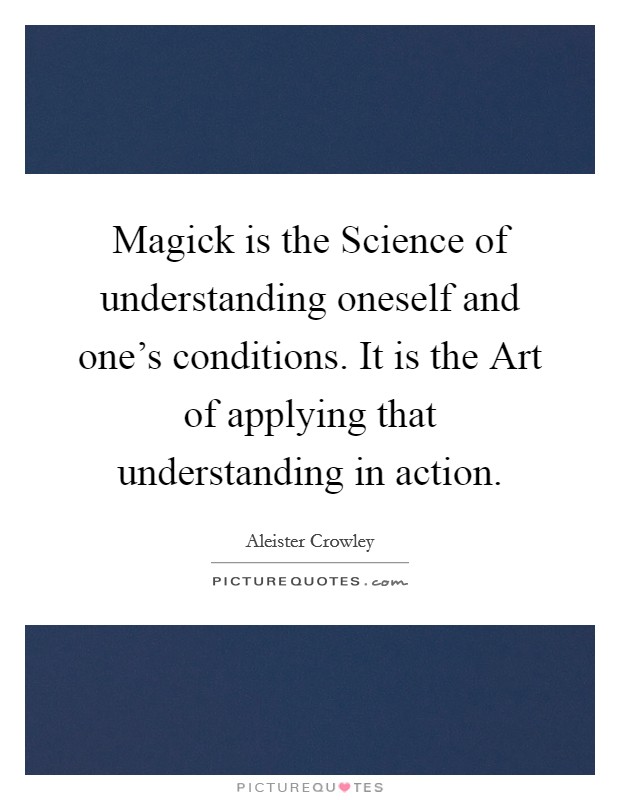 Magick is the Science of understanding oneself and one's conditions. It is the Art of applying that understanding in action Picture Quote #1
