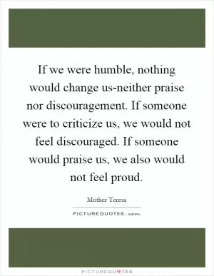 If we were humble, nothing would change us-neither praise nor discouragement. If someone were to criticize us, we would not feel discouraged. If someone would praise us, we also would not feel proud Picture Quote #1