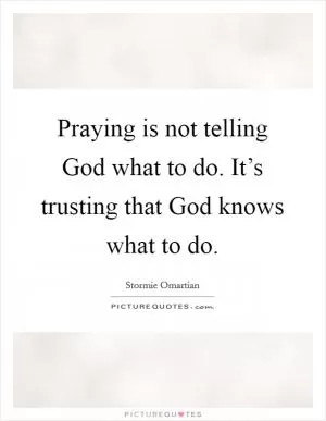 Praying is not telling God what to do. It’s trusting that God knows what to do Picture Quote #1
