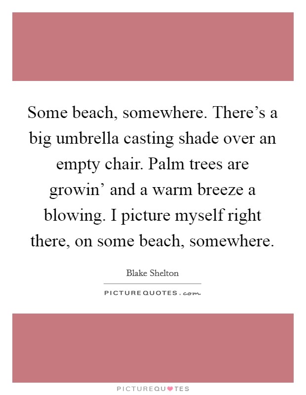Some beach, somewhere. There's a big umbrella casting shade over an empty chair. Palm trees are growin' and a warm breeze a blowing. I picture myself right there, on some beach, somewhere Picture Quote #1