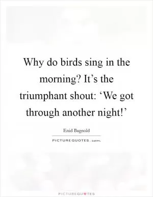Why do birds sing in the morning? It’s the triumphant shout: ‘We got through another night!’ Picture Quote #1