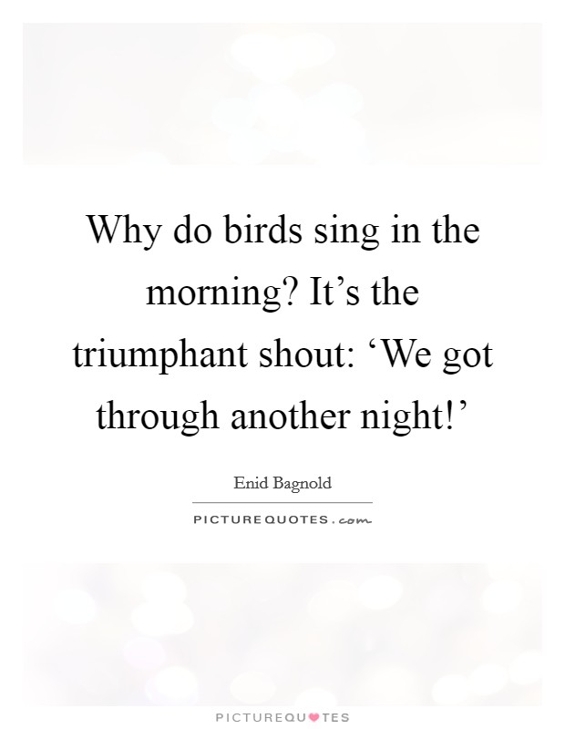 Why do birds sing in the morning? It's the triumphant shout: ‘We got through another night!' Picture Quote #1