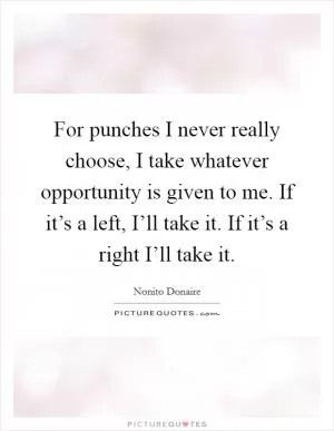 For punches I never really choose, I take whatever opportunity is given to me. If it’s a left, I’ll take it. If it’s a right I’ll take it Picture Quote #1