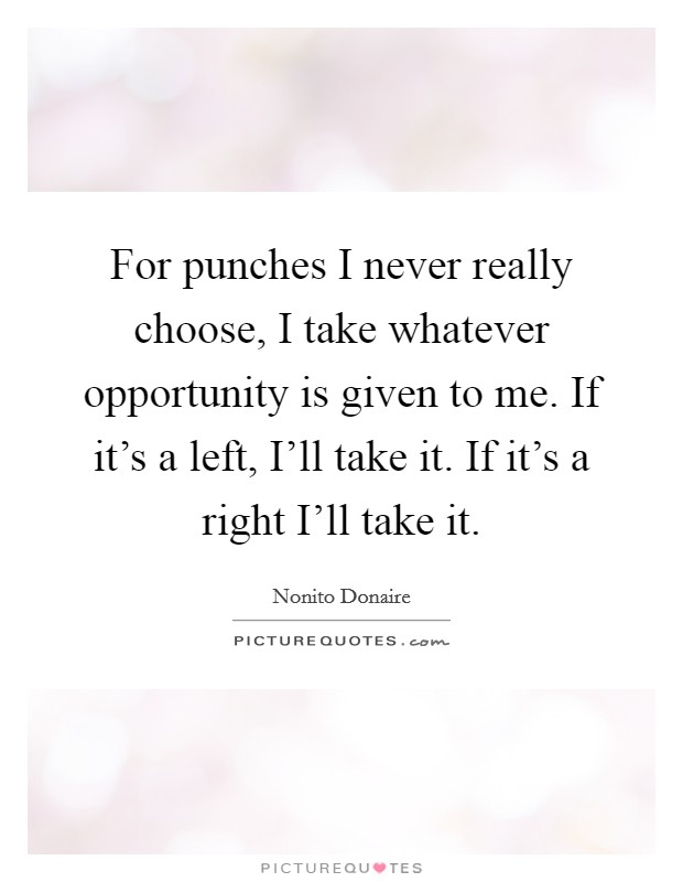 For punches I never really choose, I take whatever opportunity is given to me. If it's a left, I'll take it. If it's a right I'll take it Picture Quote #1