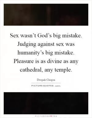 Sex wasn’t God’s big mistake. Judging against sex was humanity’s big mistake. Pleasure is as divine as any cathedral, any temple Picture Quote #1