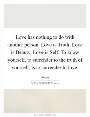 Love has nothing to do with another person. Love is Truth. Love is Beauty. Love is Self. To know yourself, to surrender to the truth of yourself, is to surrender to love Picture Quote #1