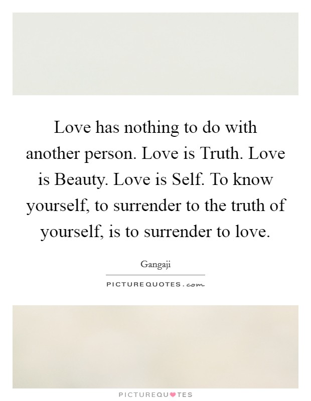 Love has nothing to do with another person. Love is Truth. Love is Beauty. Love is Self. To know yourself, to surrender to the truth of yourself, is to surrender to love Picture Quote #1