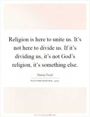 Religion is here to unite us. It’s not here to divide us. If it’s dividing us, it’s not God’s religion, it’s something else Picture Quote #1