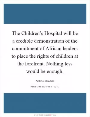 The Children’s Hospital will be a credible demonstration of the commitment of African leaders to place the rights of children at the forefront. Nothing less would be enough Picture Quote #1