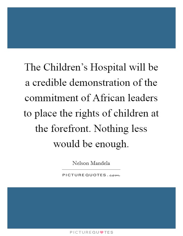 The Children's Hospital will be a credible demonstration of the commitment of African leaders to place the rights of children at the forefront. Nothing less would be enough Picture Quote #1