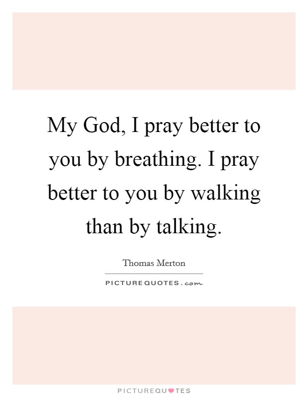 My God, I pray better to you by breathing. I pray better to you by walking than by talking Picture Quote #1