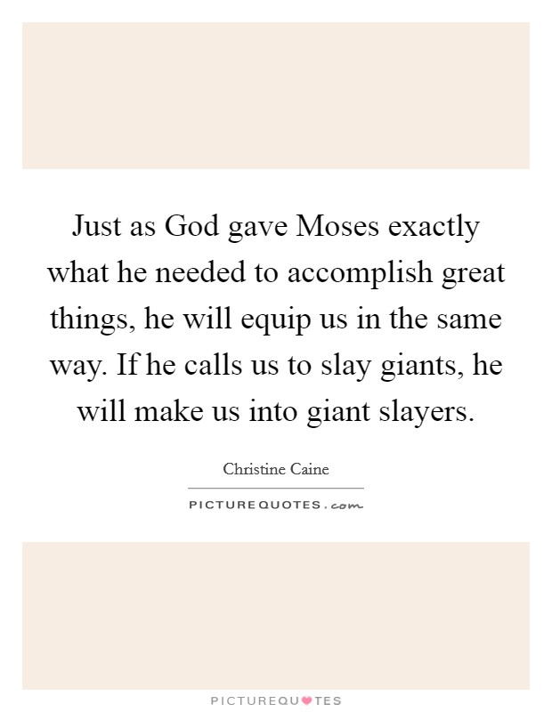 Just as God gave Moses exactly what he needed to accomplish great things, he will equip us in the same way. If he calls us to slay giants, he will make us into giant slayers Picture Quote #1