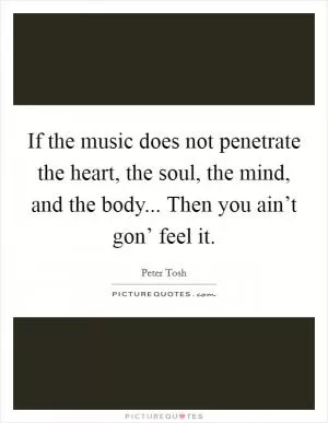 If the music does not penetrate the heart, the soul, the mind, and the body... Then you ain’t gon’ feel it Picture Quote #1