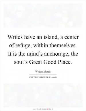 Writes have an island, a center of refuge, within themselves. It is the mind’s anchorage, the soul’s Great Good Place Picture Quote #1