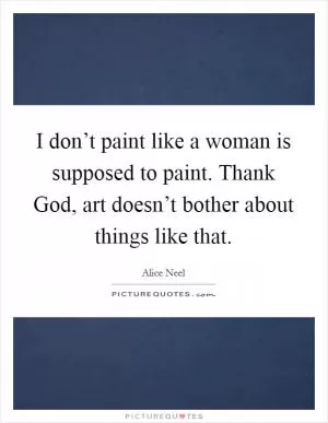 I don’t paint like a woman is supposed to paint. Thank God, art doesn’t bother about things like that Picture Quote #1