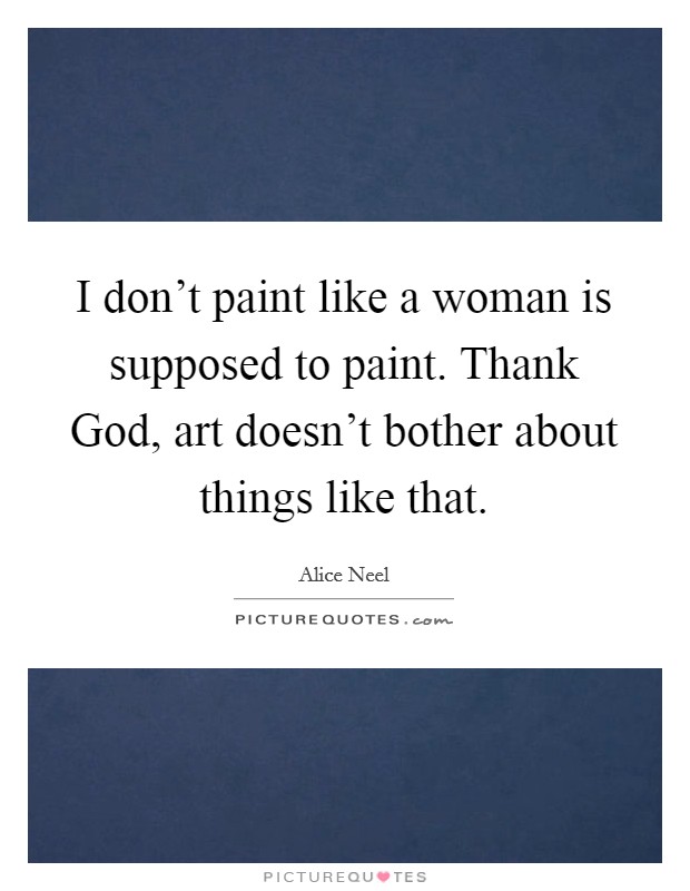 I don't paint like a woman is supposed to paint. Thank God, art doesn't bother about things like that Picture Quote #1