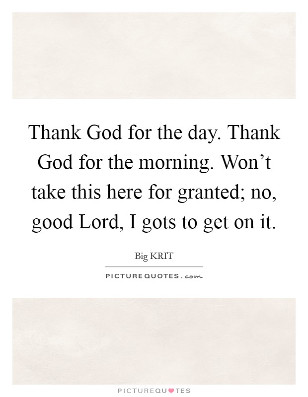 Thank God for the day. Thank God for the morning. Won't take this here for granted; no, good Lord, I gots to get on it Picture Quote #1