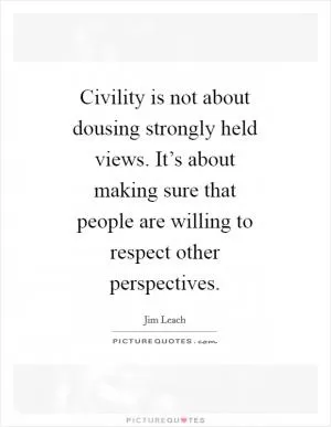 Civility is not about dousing strongly held views. It’s about making sure that people are willing to respect other perspectives Picture Quote #1