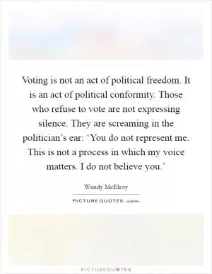 Voting is not an act of political freedom. It is an act of political conformity. Those who refuse to vote are not expressing silence. They are screaming in the politician’s ear: ‘You do not represent me. This is not a process in which my voice matters. I do not believe you.’ Picture Quote #1