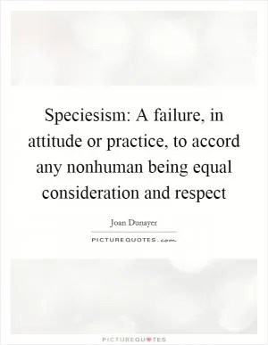 Speciesism: A failure, in attitude or practice, to accord any nonhuman being equal consideration and respect Picture Quote #1