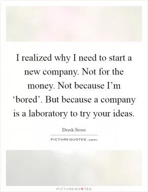 I realized why I need to start a new company. Not for the money. Not because I’m ‘bored’. But because a company is a laboratory to try your ideas Picture Quote #1