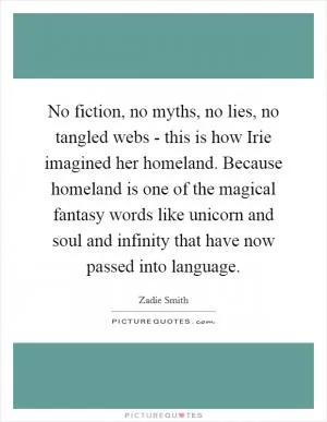 No fiction, no myths, no lies, no tangled webs - this is how Irie imagined her homeland. Because homeland is one of the magical fantasy words like unicorn and soul and infinity that have now passed into language Picture Quote #1