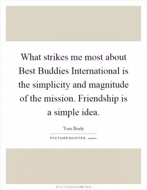 What strikes me most about Best Buddies International is the simplicity and magnitude of the mission. Friendship is a simple idea Picture Quote #1