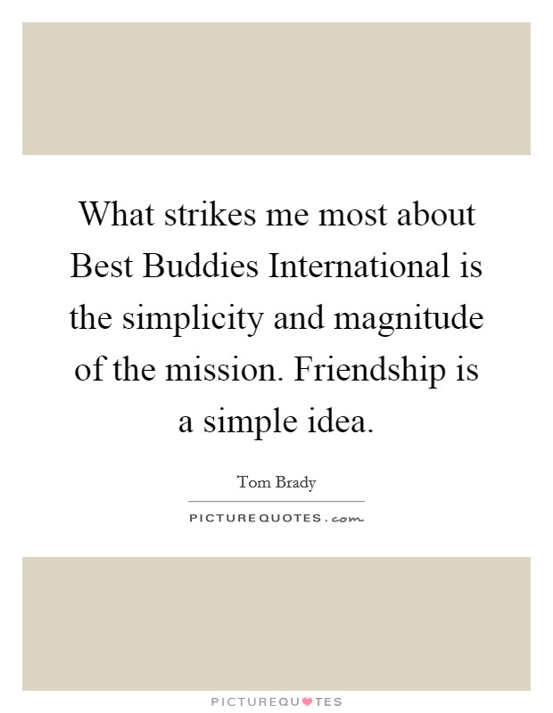 What strikes me most about Best Buddies International is the simplicity and magnitude of the mission. Friendship is a simple idea Picture Quote #1