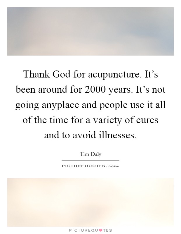 Thank God for acupuncture. It's been around for 2000 years. It's not going anyplace and people use it all of the time for a variety of cures and to avoid illnesses Picture Quote #1