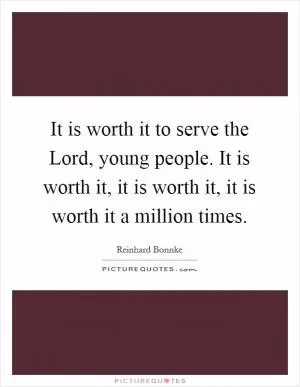 It is worth it to serve the Lord, young people. It is worth it, it is worth it, it is worth it a million times Picture Quote #1