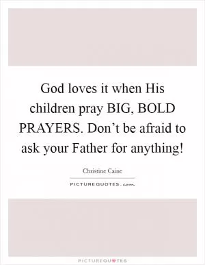 God loves it when His children pray BIG, BOLD PRAYERS. Don’t be afraid to ask your Father for anything! Picture Quote #1