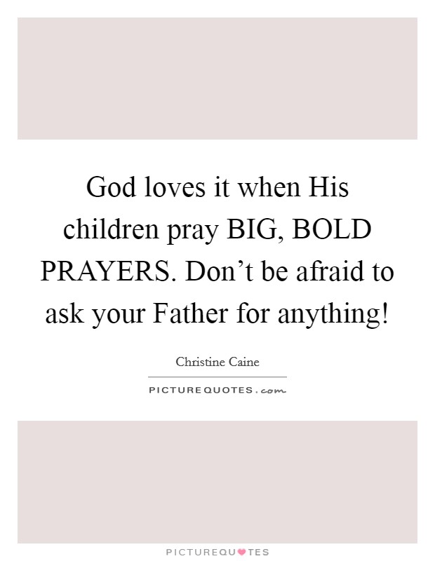 God loves it when His children pray BIG, BOLD PRAYERS. Don't be afraid to ask your Father for anything! Picture Quote #1