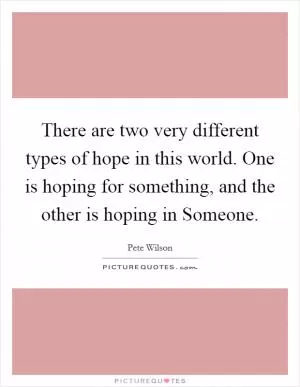 There are two very different types of hope in this world. One is hoping for something, and the other is hoping in Someone Picture Quote #1