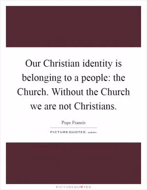 Our Christian identity is belonging to a people: the Church. Without the Church we are not Christians Picture Quote #1