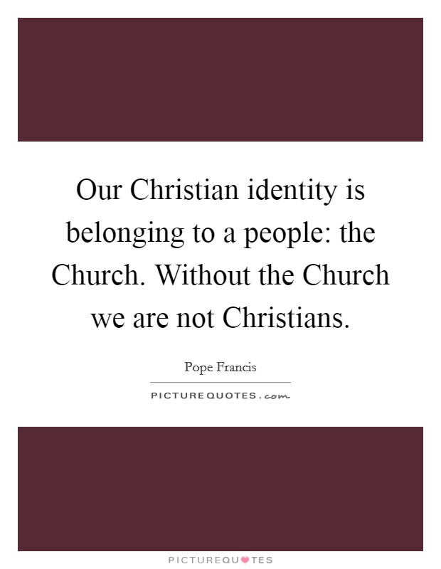 Our Christian identity is belonging to a people: the Church. Without the Church we are not Christians Picture Quote #1