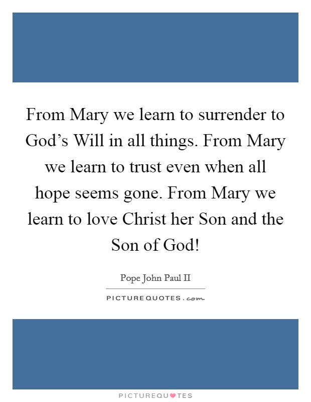 From Mary we learn to surrender to God's Will in all things. From Mary we learn to trust even when all hope seems gone. From Mary we learn to love Christ her Son and the Son of God! Picture Quote #1