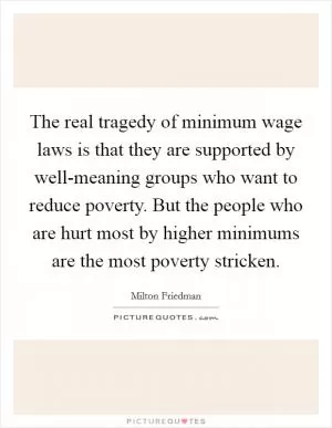 The real tragedy of minimum wage laws is that they are supported by well-meaning groups who want to reduce poverty. But the people who are hurt most by higher minimums are the most poverty stricken Picture Quote #1