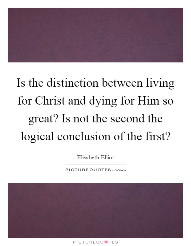 Is the distinction between living for Christ and dying for Him so great? Is not the second the logical conclusion of the first? Picture Quote #1