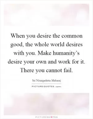 When you desire the common good, the whole world desires with you. Make humanity’s desire your own and work for it. There you cannot fail Picture Quote #1