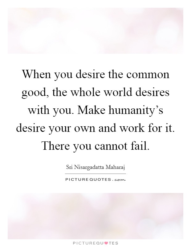 When you desire the common good, the whole world desires with you. Make humanity's desire your own and work for it. There you cannot fail Picture Quote #1