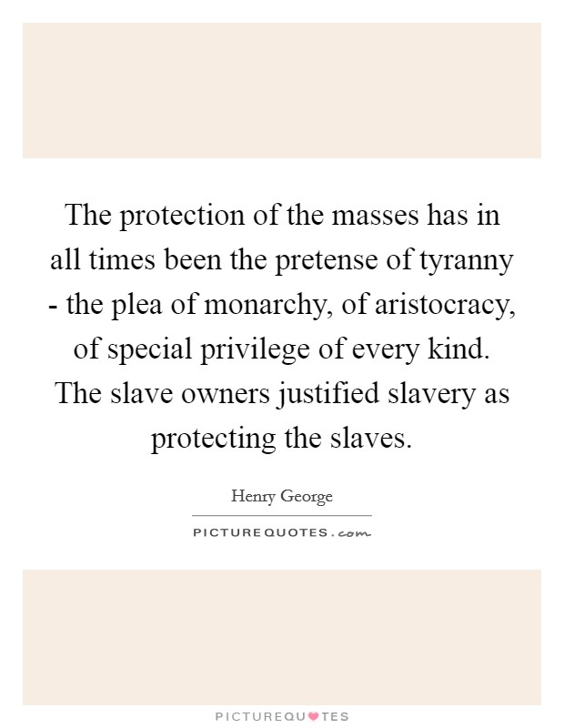 The protection of the masses has in all times been the pretense of tyranny - the plea of monarchy, of aristocracy, of special privilege of every kind. The slave owners justified slavery as protecting the slaves Picture Quote #1