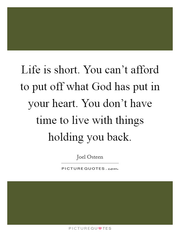 Life is short. You can't afford to put off what God has put in your heart. You don't have time to live with things holding you back Picture Quote #1
