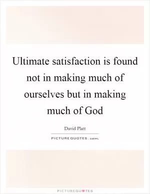 Ultimate satisfaction is found not in making much of ourselves but in making much of God Picture Quote #1