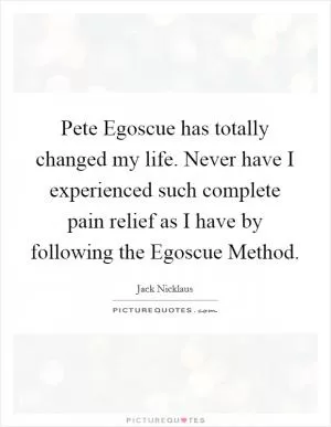 Pete Egoscue has totally changed my life. Never have I experienced such complete pain relief as I have by following the Egoscue Method Picture Quote #1