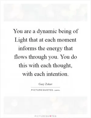 You are a dynamic being of Light that at each moment informs the energy that flows through you. You do this with each thought, with each intention Picture Quote #1