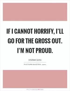 If I cannot horrify, I’ll go for the gross out. I’m not proud Picture Quote #1